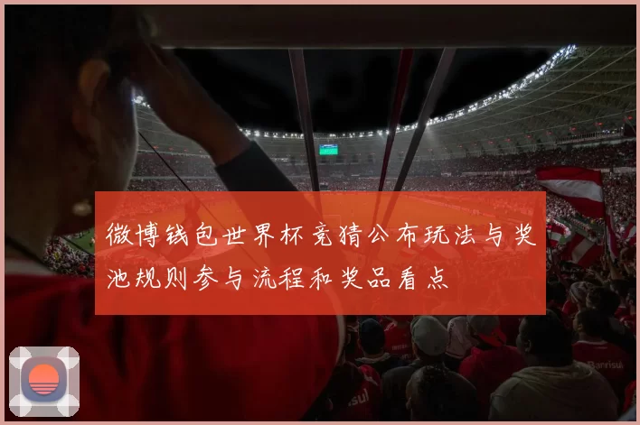微博钱包世界杯竞猜公布玩法与奖池规则参与流程和奖品看点