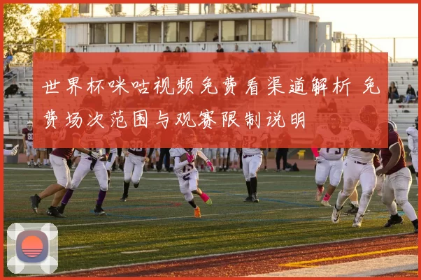 世界杯咪咕视频免费看渠道解析 免费场次范围与观赛限制说明