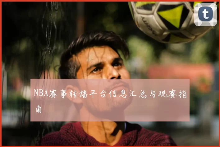NBA赛事转播平台信息汇总与观赛指南
