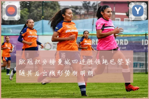 欧冠积分榜曼城四连胜领跑巴黎紧随其后出线形势渐明朗