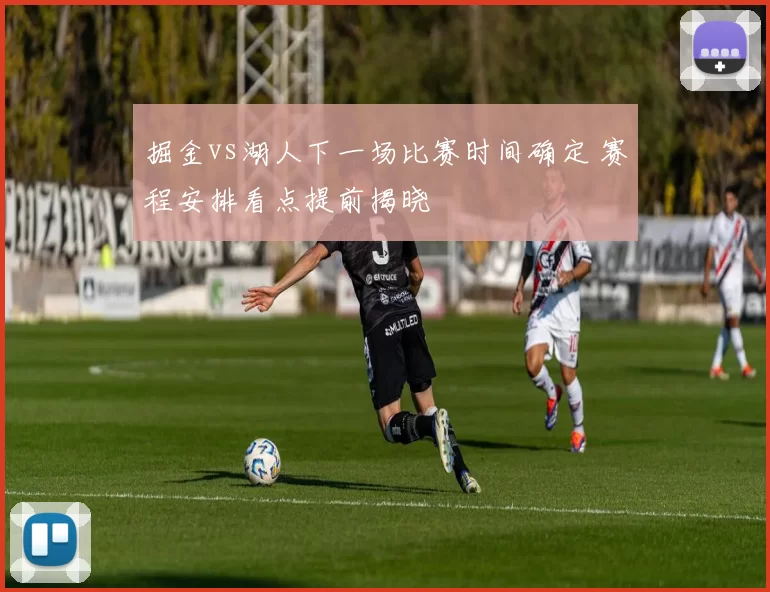 掘金vs湖人下一场比赛时间确定 赛程安排看点提前揭晓