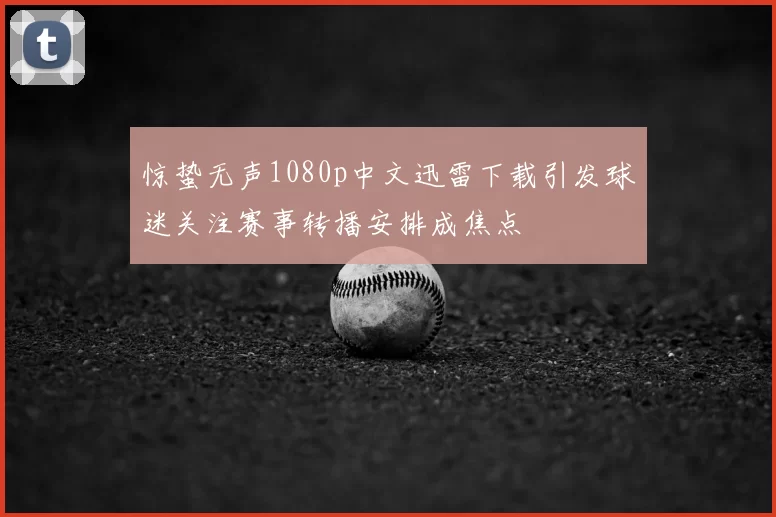 惊蛰无声1080p中文迅雷下载引发球迷关注赛事转播安排成焦点